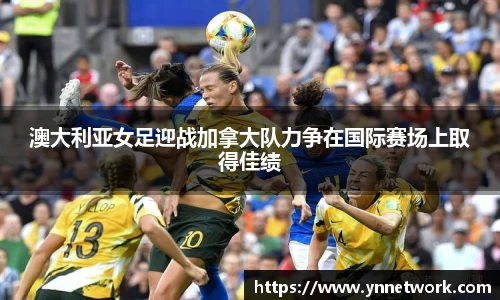 澳大利亚女足迎战加拿大队力争在国际赛场上取得佳绩